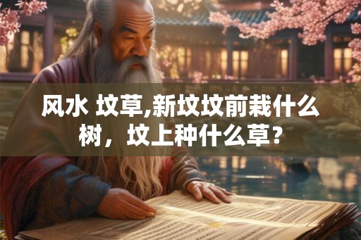 风水 坟草,新坟坟前栽什么树，坟上种什么草？