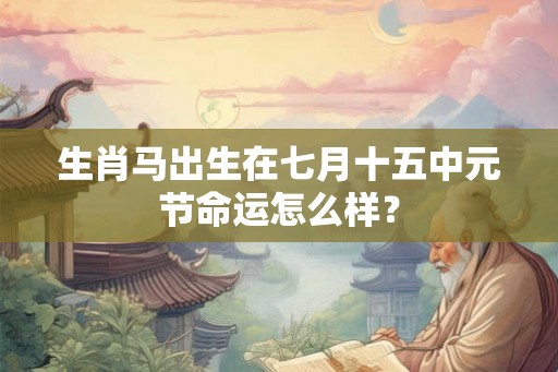 生肖马出生在七月十五中元节命运怎么样？