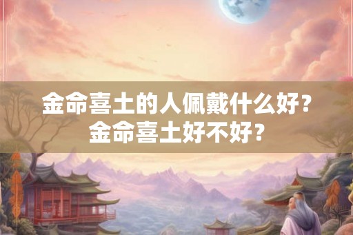 金命喜土的人佩戴什么好？金命喜土好不好？