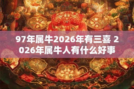 97年属牛2026年有三喜 2026年属牛人有什么好事