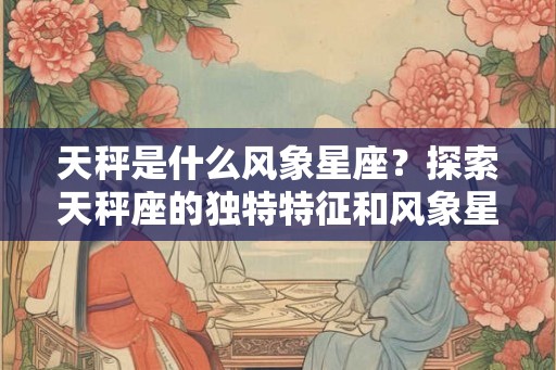 天秤是什么风象星座？探索天秤座的独特特征和风象星座的特点