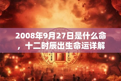 2008年9月27日是什么命，十二时辰出生命运详解