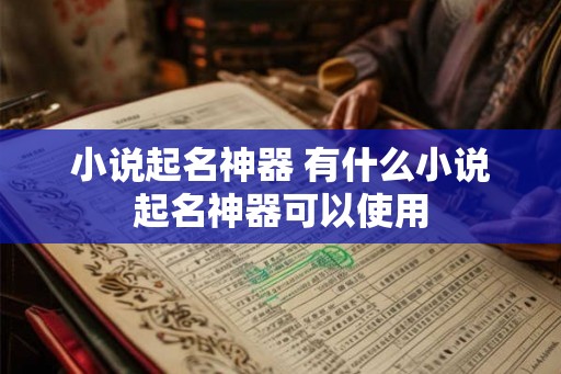 小说起名神器 有什么小说起名神器可以使用 小说起名神器 有什么小说起名神器可以使用