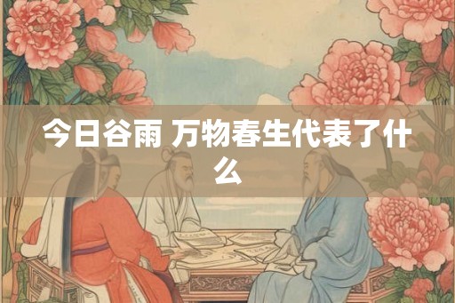 今日谷雨 万物春生代表了什么