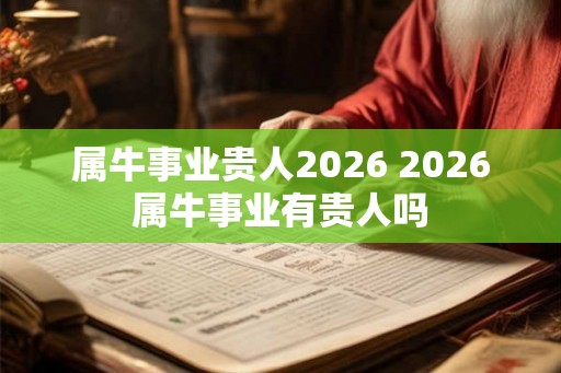 属牛事业贵人2026 2026属牛事业有贵人吗