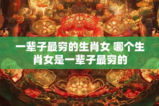 一辈子最穷的生肖女 哪个生肖女是一辈子最穷的