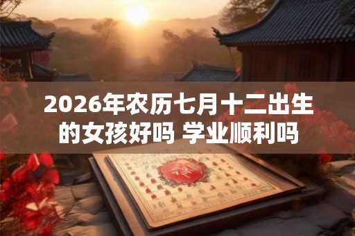 2026年农历七月十二出生的女孩好吗 学业顺利吗
