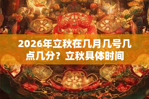 2026年立秋在几月几号几点几分？立秋具体时间