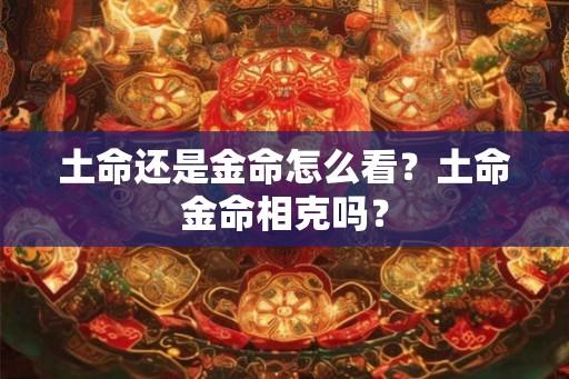 土命还是金命怎么看？土命金命相克吗？