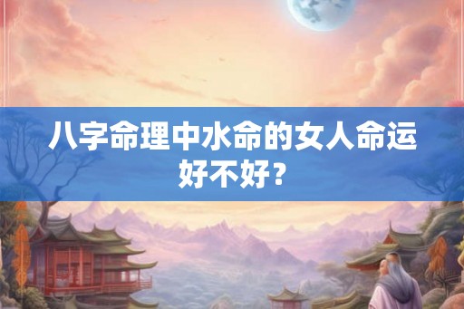 八字命理中水命的女人命运好不好？