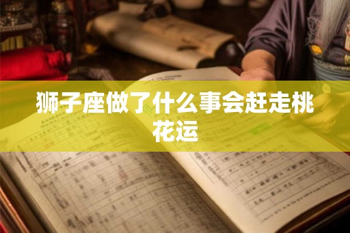 狮子座做了什么事会赶走桃花运 狮子座做了什么事会赶走桃花运