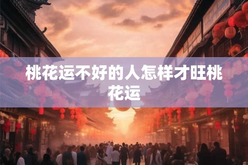 桃花运不好的人怎样才旺桃花运 桃花运不好的人怎样才旺桃花运
