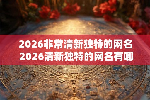 2026非常清新独特的网名 2026清新独特的网名有哪些