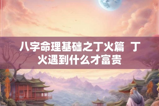 八字命理基础之丁火篇  丁火遇到什么才富贵