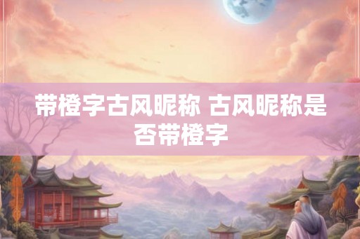 带橙字古风昵称 古风昵称是否带橙字