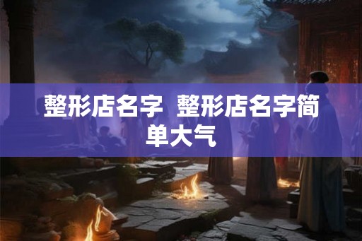 整形店名字  整形店名字简单大气