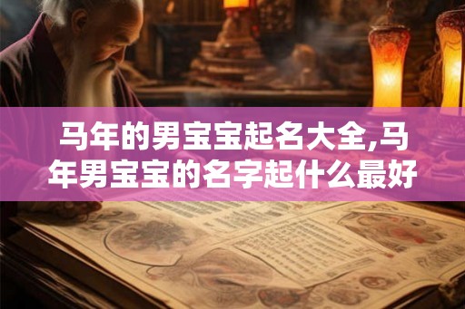 马年的男宝宝起名大全,马年男宝宝的名字起什么最好? 马年的男宝宝起名大全,马年男宝宝的名字起什么最好?