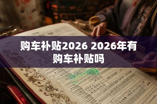 购车补贴2026 2026年有购车补贴吗