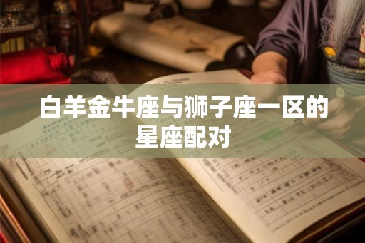 白羊金牛座与狮子座一区的星座配对