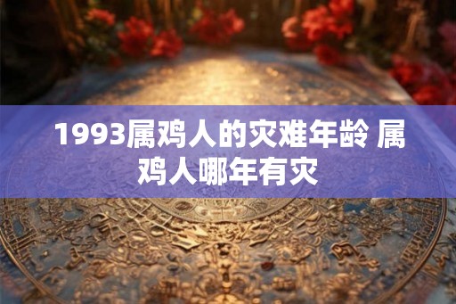1993属鸡人的灾难年龄 属鸡人哪年有灾