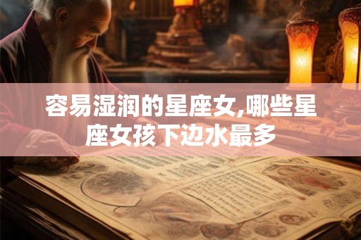 容易湿润的星座女,哪些星座女孩下边水最多 容易湿润的星座女,哪些星座女孩下边水最多