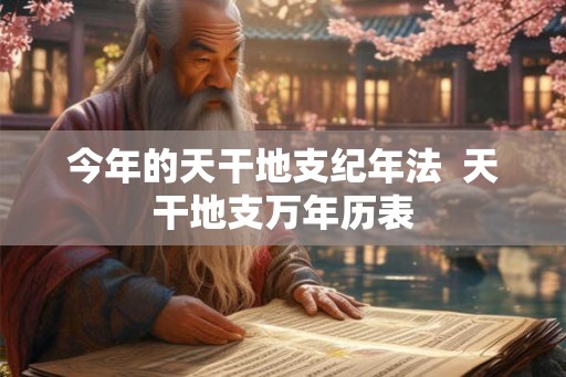 今年的天干地支纪年法  天干地支万年历表