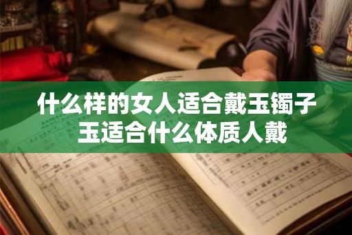 什么样的女人适合戴玉镯子  玉适合什么体质人戴