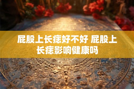 屁股上长痣好不好 屁股上长痣影响健康吗 屁股上长痣好不好 屁股上长痣影响健康吗