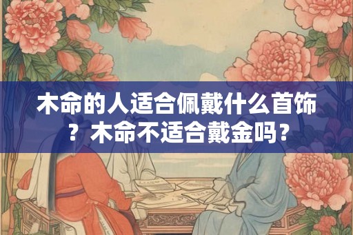 木命的人适合佩戴什么首饰？木命不适合戴金吗？