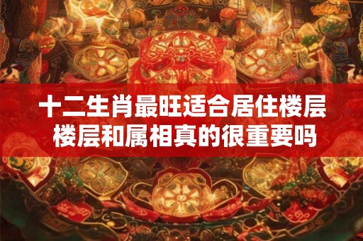 十二生肖最旺适合居住楼层 楼层和属相真的很重要吗