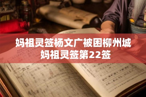 妈祖灵签杨文广被困柳州城 妈祖灵签第22签 妈祖灵签杨文广被困柳州城 妈祖灵签第22签