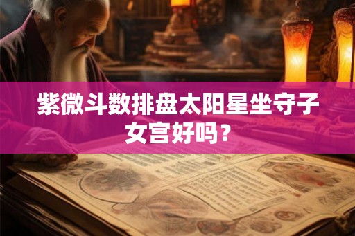 紫微斗数排盘太阳星坐守子女宫好吗？