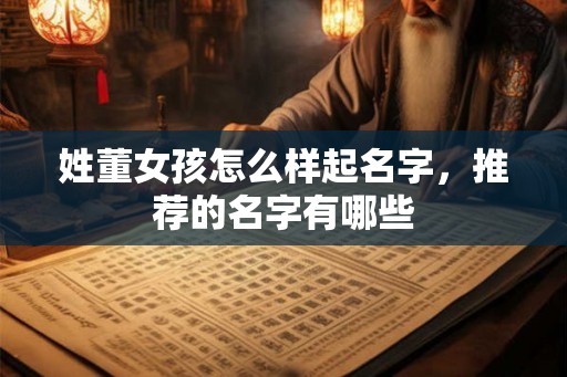 姓董女孩怎么样起名字,推荐的名字有哪些 姓董女孩怎么样起名字,推荐的名字有哪些