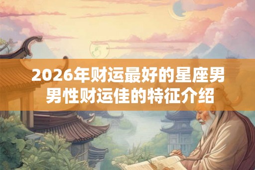 2026年财运最好的星座男 男性财运佳的特征介绍