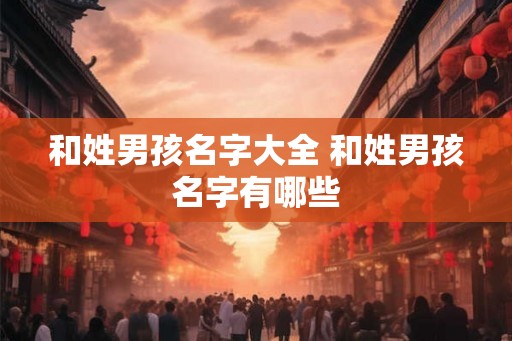和姓男孩名字大全 和姓男孩名字有哪些