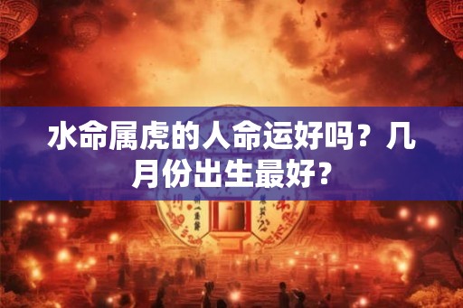 水命属虎的人命运好吗?几月份出生最好? 水命属虎的人命运好吗?几月份出生最好?