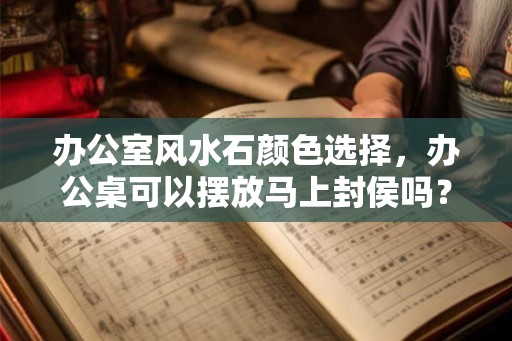 办公室风水石颜色选择，办公桌可以摆放马上封侯吗？