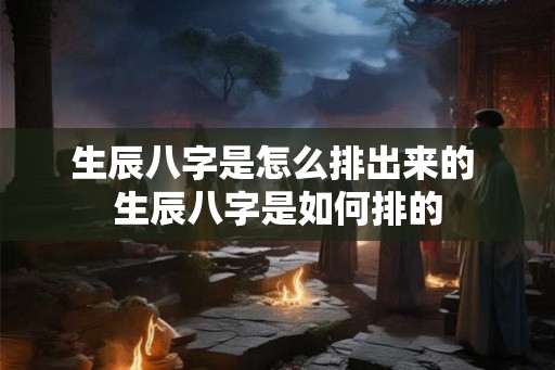 生辰八字是怎么排出来的 生辰八字是如何排的 生辰八字是怎么排出来的 生辰八字是如何排的