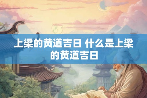 上梁的黄道吉日 什么是上梁的黄道吉日