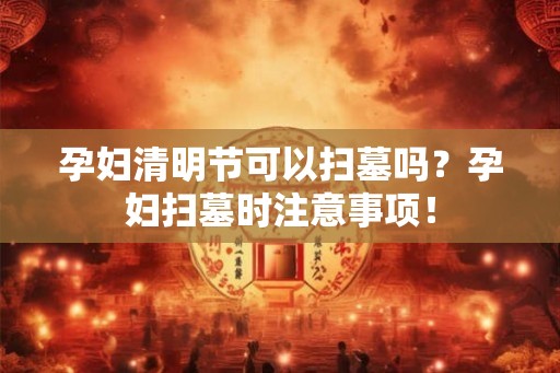 孕妇清明节可以扫墓吗？孕妇扫墓时注意事项！