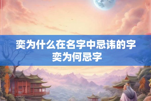 奕为什么在名字中忌讳的字 奕为何忌字 奕为什么在名字中忌讳的字 奕为何忌字