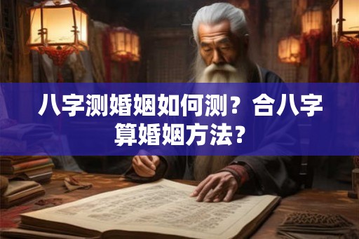 八字测婚姻如何测？合八字算婚姻方法？