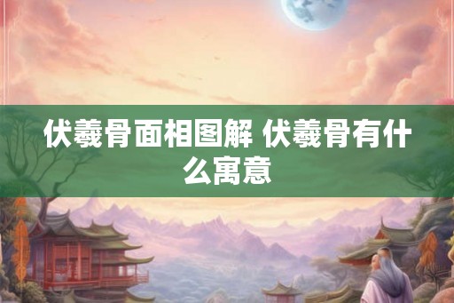 伏羲骨面相图解 伏羲骨有什么寓意