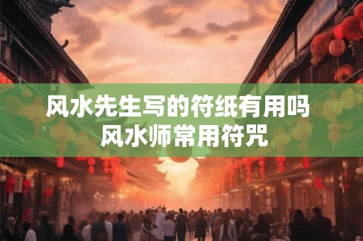 风水先生写的符纸有用吗 风水师常用符咒 风水先生写的符纸有用吗 风水师常用符咒