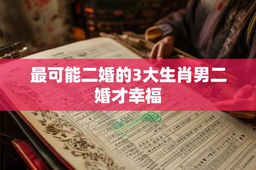 最可能二婚的3大生肖男二婚才幸福