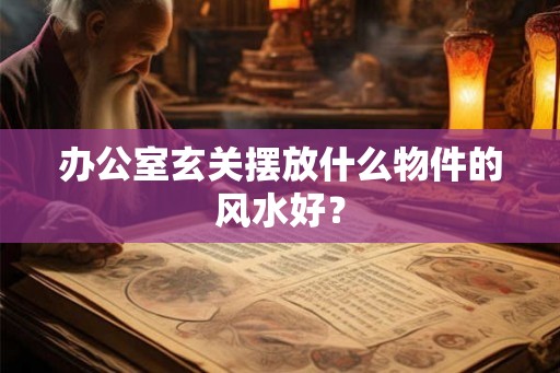 办公室玄关摆放什么物件的风水好？