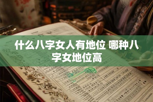什么八字女人有地位 哪种八字女地位高