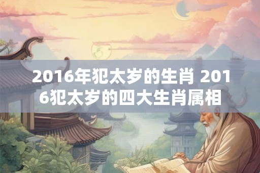 2016年犯太岁的生肖 2016犯太岁的四大生肖属相