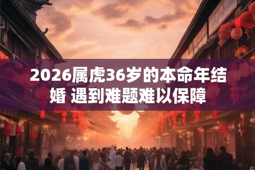 2026属虎36岁的本命年结婚 遇到难题难以保障