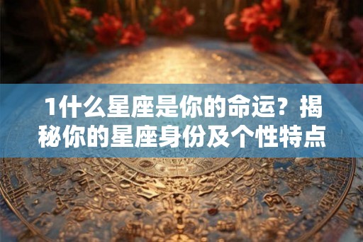 1什么星座是你的命运？揭秘你的星座身份及个性特点